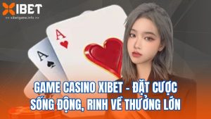 Game Casino Xibet - Đặt Cược Sống Động, Rinh Về Thưởng Lớn